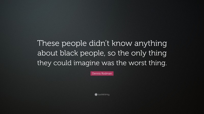 Dennis Rodman Quote: “These people didn’t know anything about black people, so the only thing they could imagine was the worst thing.”