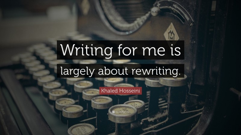 Khaled Hosseini Quote: “Writing for me is largely about rewriting.”