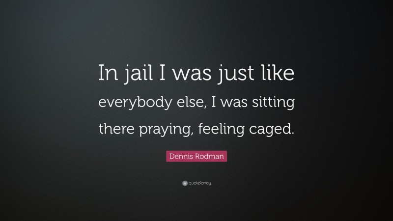 Dennis Rodman Quote: “In jail I was just like everybody else, I was sitting there praying, feeling caged.”