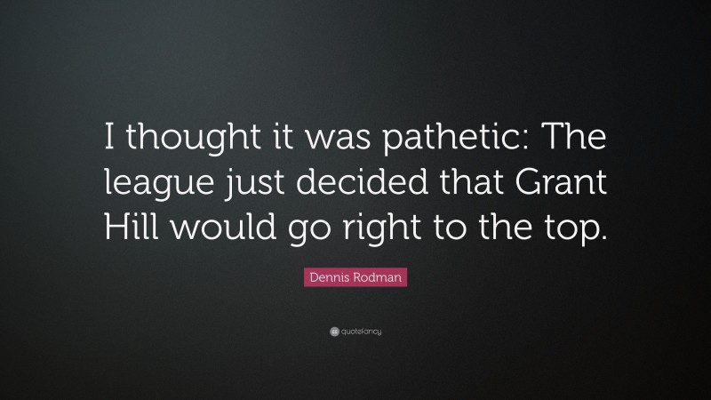 Dennis Rodman Quote: “I thought it was pathetic: The league just decided that Grant Hill would go right to the top.”