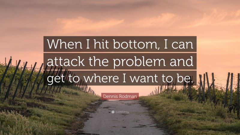 Dennis Rodman Quote: “When I hit bottom, I can attack the problem and get to where I want to be.”