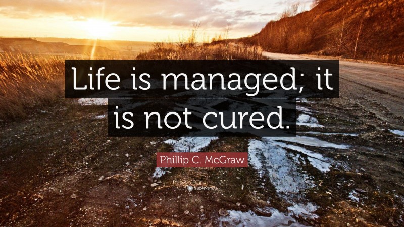 Phillip C. McGraw Quote: “Life is managed; it is not cured.”