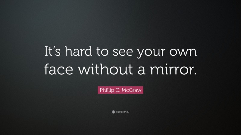 Phillip C. McGraw Quote: “It’s hard to see your own face without a mirror.”