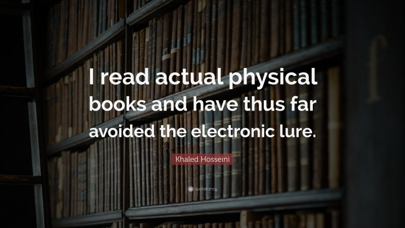 Khaled Hosseini Quote: “I read actual physical books and have thus far avoided the electronic lure.”