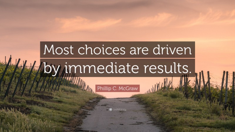 Phillip C. McGraw Quote: “Most choices are driven by immediate results.”