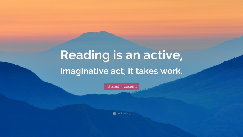 Khaled Hosseini Quote: “Reading is an active, imaginative act; it takes work.”