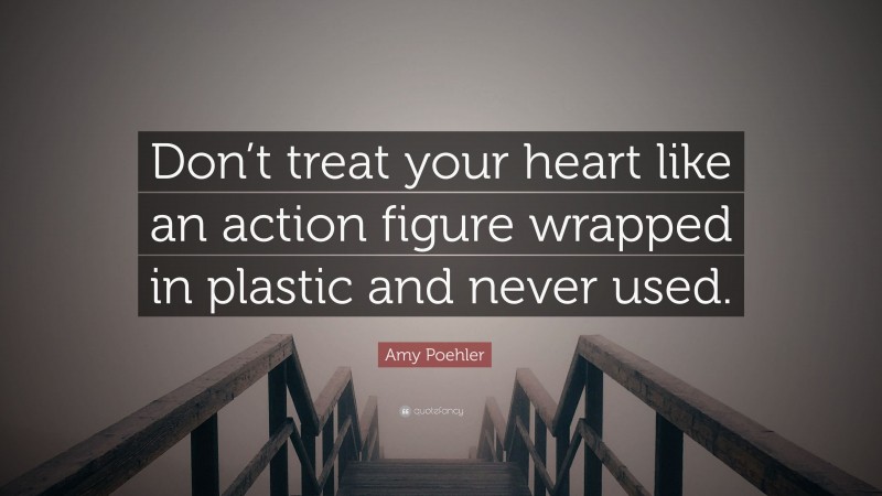 Amy Poehler Quote: “Don’t treat your heart like an action figure wrapped in plastic and never used.”