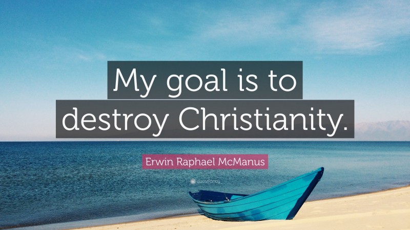 Erwin Raphael McManus Quote: “My goal is to destroy Christianity.”