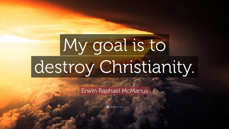 Erwin Raphael McManus Quote: “My goal is to destroy Christianity.”