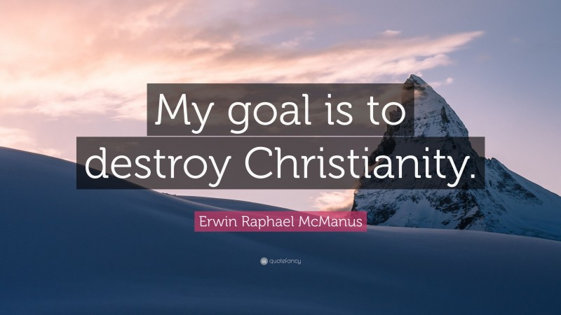 Erwin Raphael McManus Quote: “My goal is to destroy Christianity.”