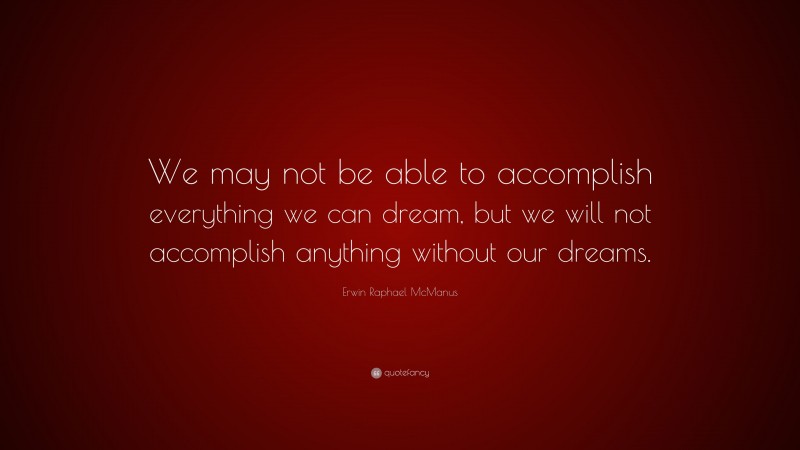 Erwin Raphael McManus Quote: “We may not be able to accomplish everything we can dream, but we will not accomplish anything without our dreams.”