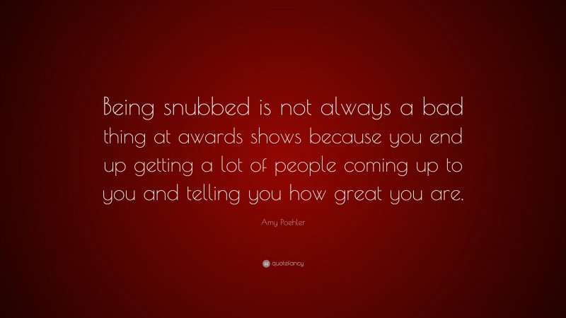 Amy Poehler Quote: “Being snubbed is not always a bad thing at awards shows because you end up getting a lot of people coming up to you and telling you how great you are.”