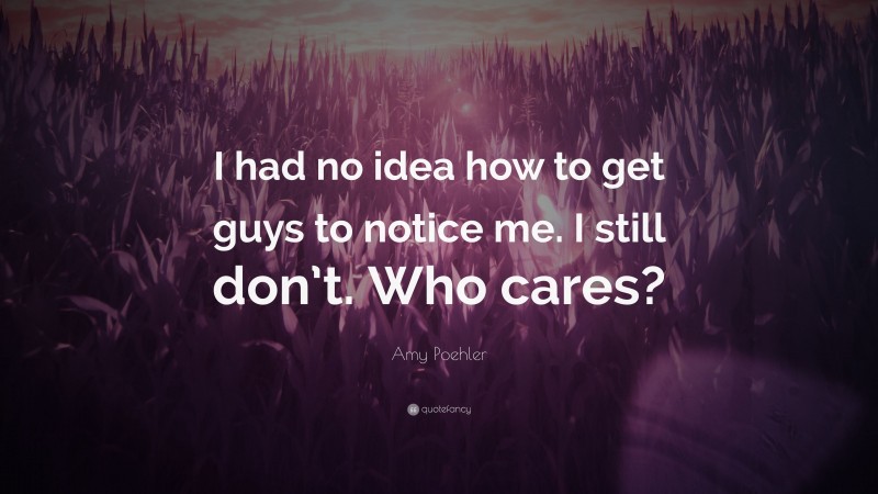 Amy Poehler Quote: “I had no idea how to get guys to notice me. I still don’t. Who cares?”
