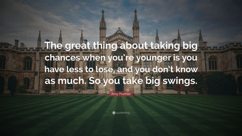 Amy Poehler Quote: “The great thing about taking big chances when you’re younger is you have less to lose, and you don’t know as much. So you take big swings.”