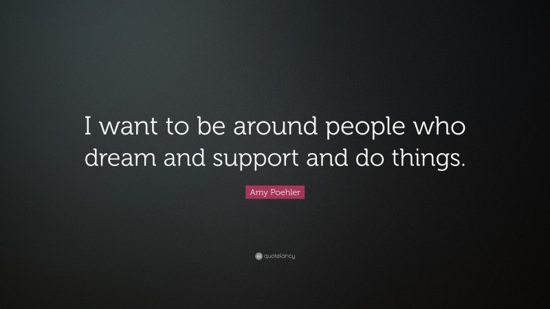 Amy Poehler Quote: “I want to be around people who dream and support and do things.”