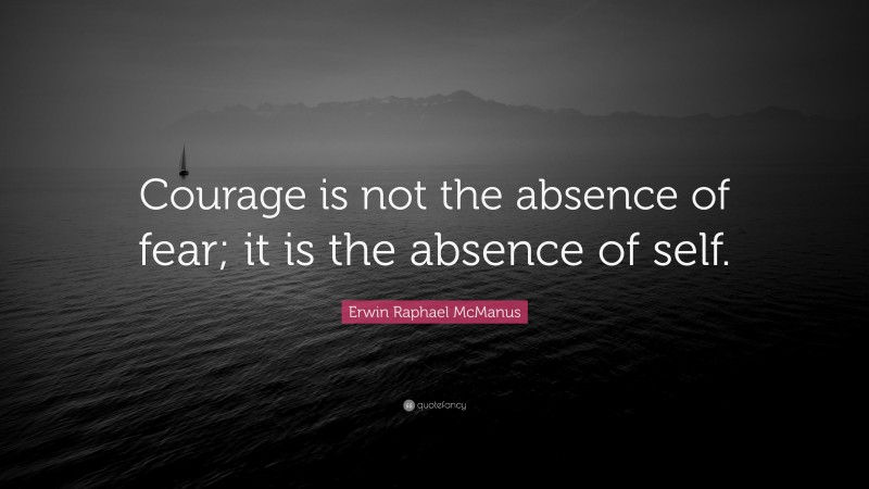 Erwin Raphael McManus Quote: “Courage is not the absence of fear; it is the absence of self.”