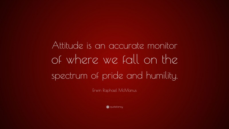 Erwin Raphael McManus Quote: “Attitude is an accurate monitor of where we fall on the spectrum of pride and humility.”