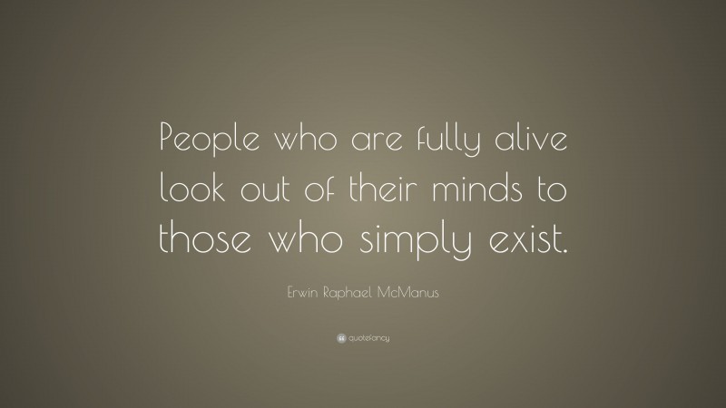 Erwin Raphael McManus Quote: “People who are fully alive look out of their minds to those who simply exist.”