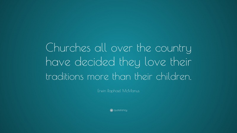 Erwin Raphael McManus Quote: “Churches all over the country have decided they love their traditions more than their children.”