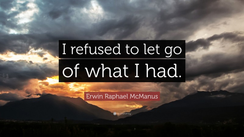Erwin Raphael McManus Quote: “I refused to let go of what I had.”