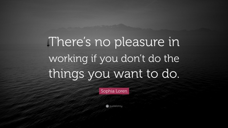 Sophia Loren Quote: “There’s no pleasure in working if you don’t do the things you want to do.”