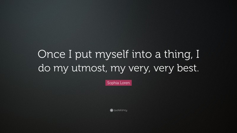 Sophia Loren Quote: “Once I put myself into a thing, I do my utmost, my very, very best.”