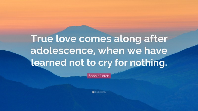 Sophia Loren Quote: “True love comes along after adolescence, when we have learned not to cry for nothing.”