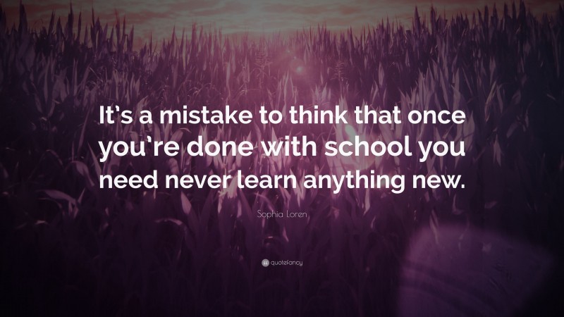 Sophia Loren Quote: “It’s a mistake to think that once you’re done with school you need never learn anything new.”