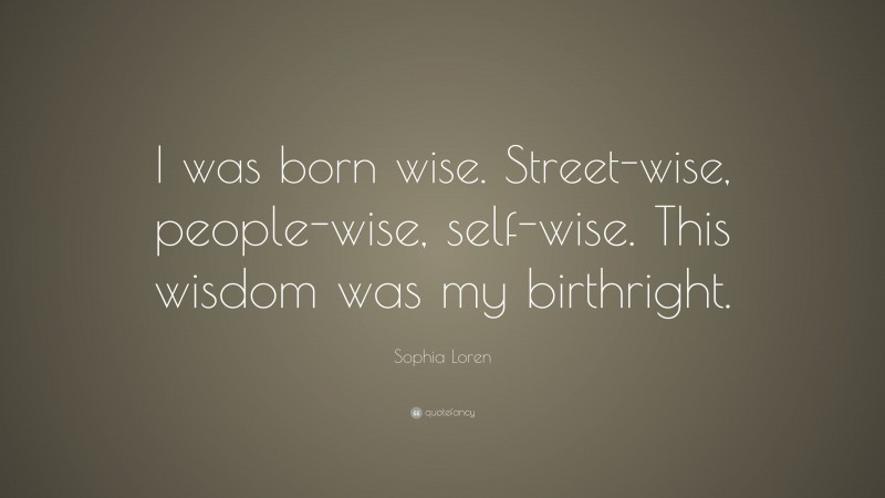 Sophia Loren Quote: “I was born wise. Street-wise, people-wise, self-wise. This wisdom was my birthright.”
