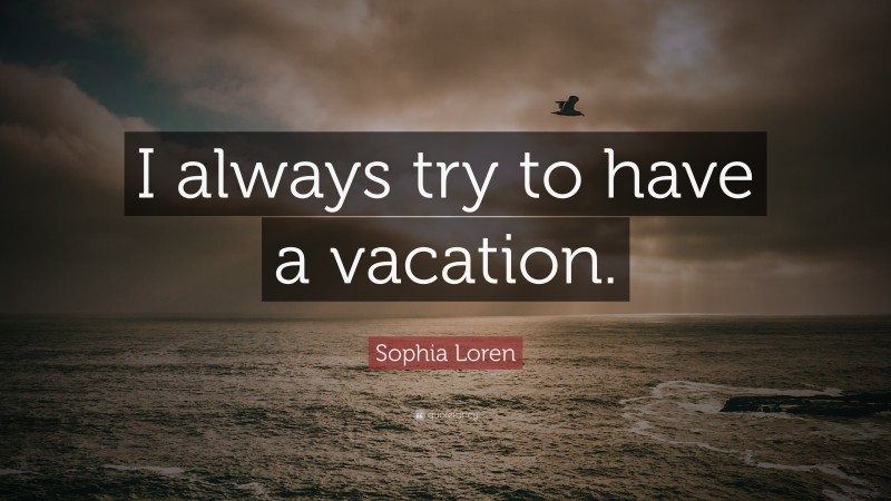 Sophia Loren Quote: “I always try to have a vacation.”