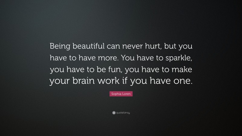 Sophia Loren Quote: “Being beautiful can never hurt, but you have to have more. You have to sparkle, you have to be fun, you have to make your brain work if you have one.”
