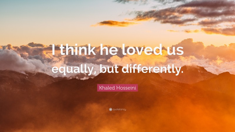 Khaled Hosseini Quote: “I think he loved us equally, but differently.”