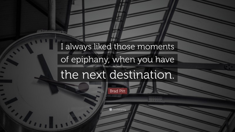 Brad Pitt Quote: “I always liked those moments of epiphany, when you have the next destination.”
