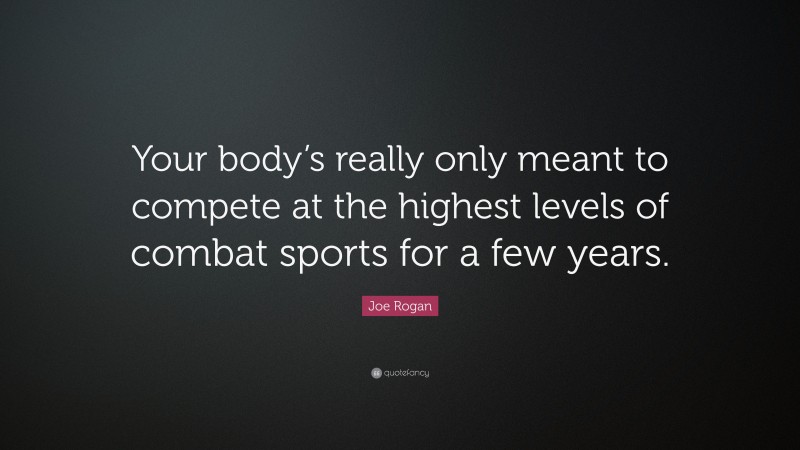 Joe Rogan Quote: “Your body’s really only meant to compete at the highest levels of combat sports for a few years.”