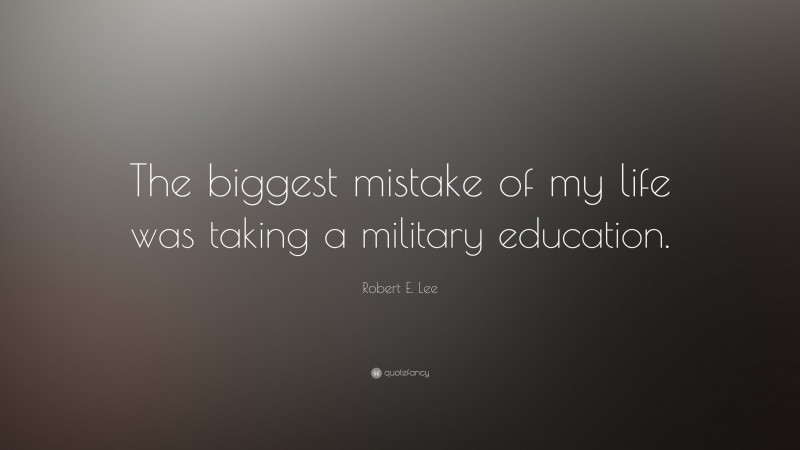 Robert E. Lee Quote: “The biggest mistake of my life was taking a military education.”