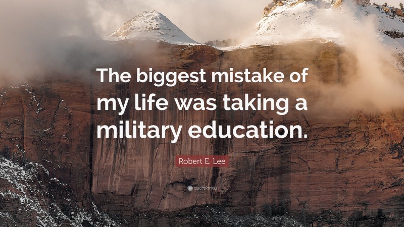 Robert E. Lee Quote: “The biggest mistake of my life was taking a military education.”