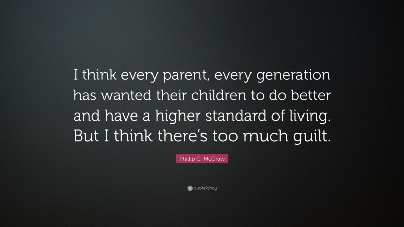 Phillip C. McGraw Quote: “I think every parent, every generation has wanted their children to do better and have a higher standard of living. But I think there’s too much guilt.”