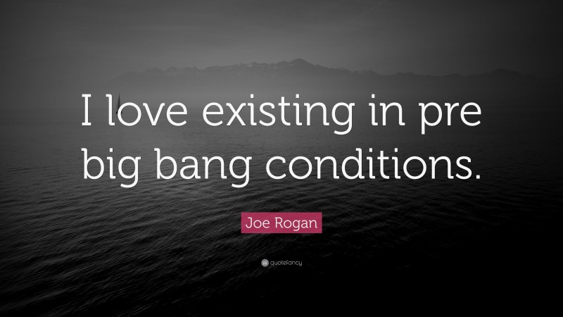 Joe Rogan Quote: “I love existing in pre big bang conditions.”