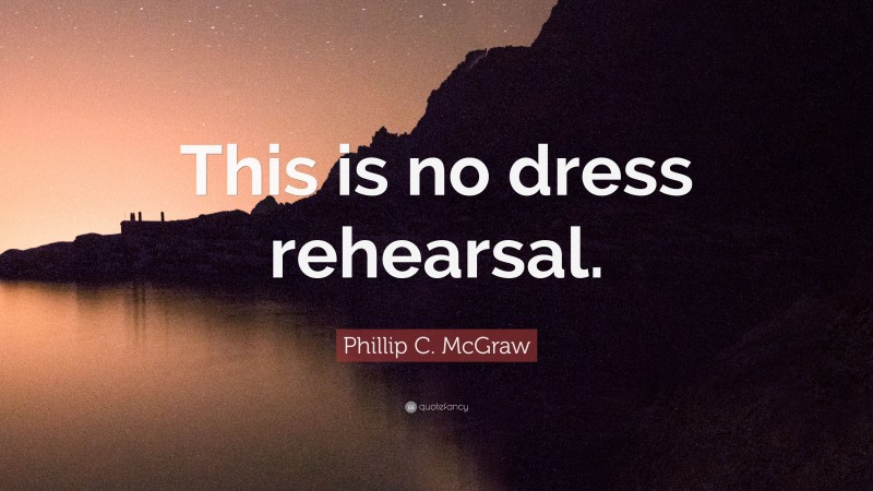 Phillip C. McGraw Quote: “This is no dress rehearsal.”
