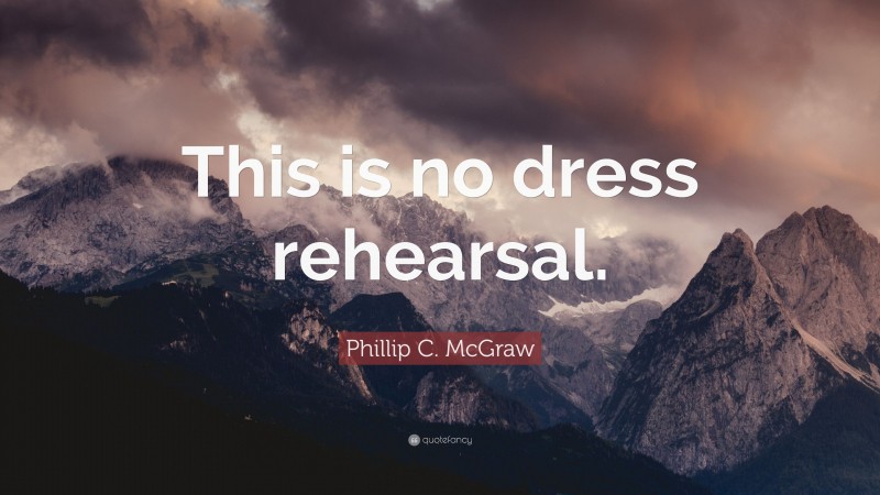 Phillip C. McGraw Quote: “This is no dress rehearsal.”