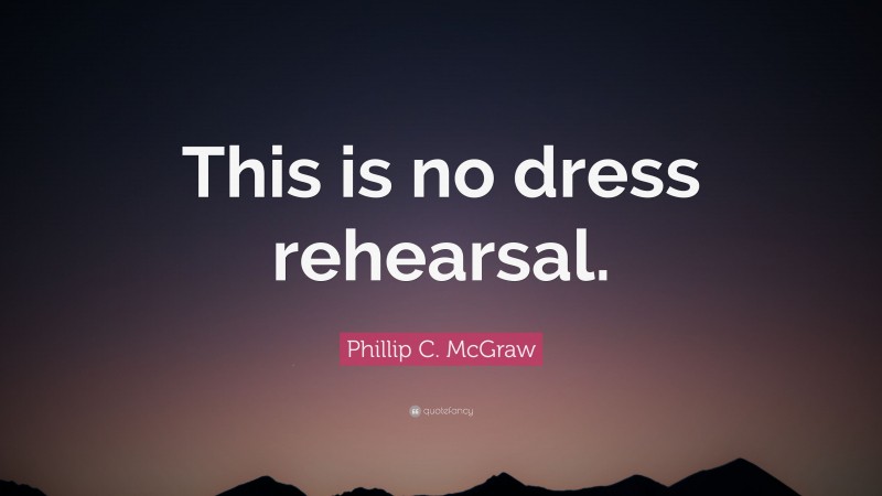 Phillip C. McGraw Quote: “This is no dress rehearsal.”