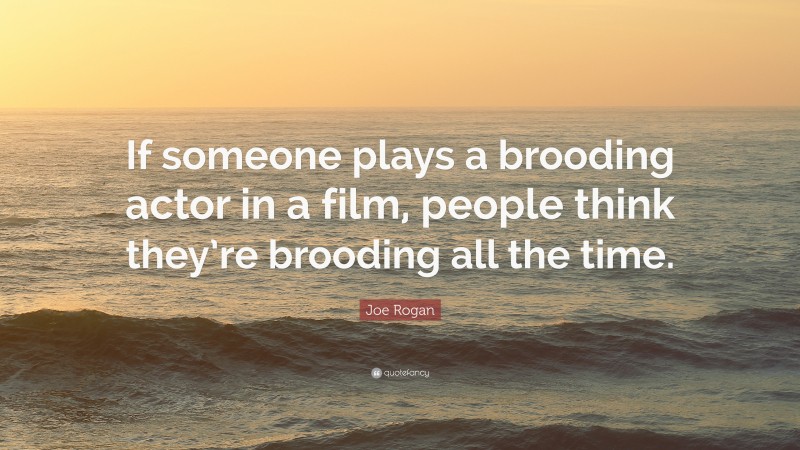 Joe Rogan Quote: “If someone plays a brooding actor in a film, people think they’re brooding all the time.”