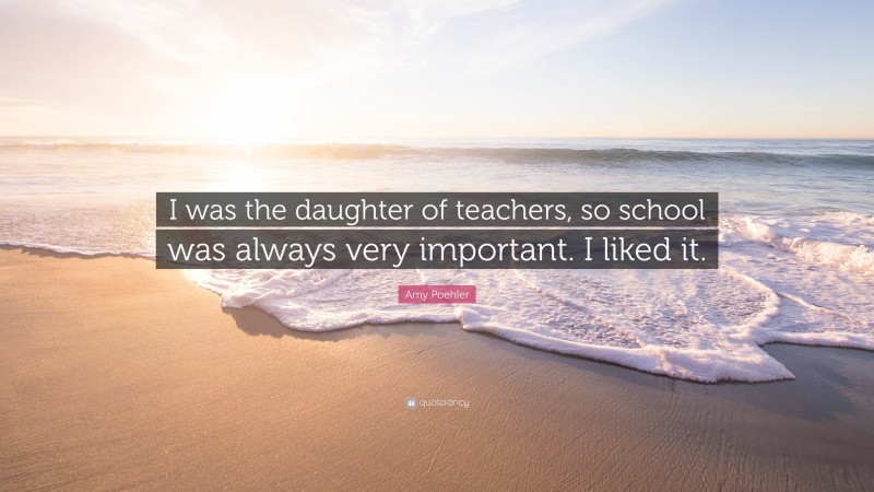 Amy Poehler Quote: “I was the daughter of teachers, so school was always very important. I liked it.”