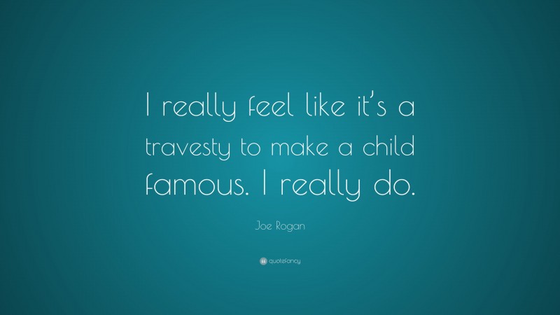 Joe Rogan Quote: “I really feel like it’s a travesty to make a child famous. I really do.”