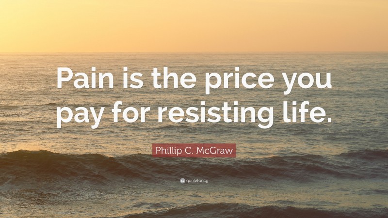 Phillip C. McGraw Quote: “Pain is the price you pay for resisting life.”