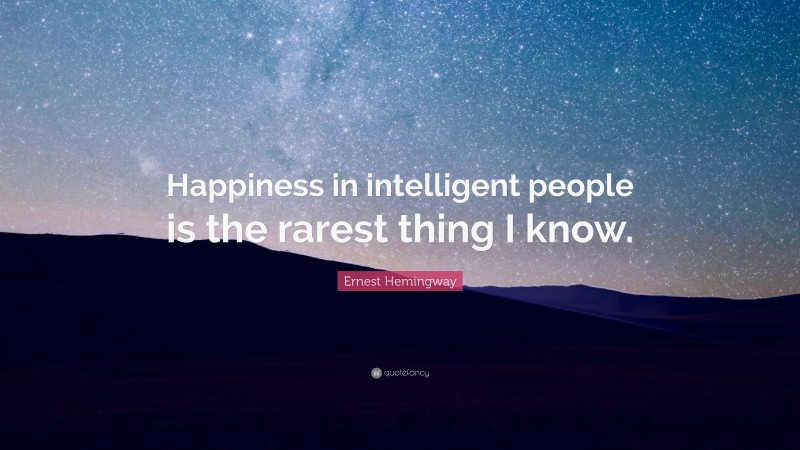 Ernest Hemingway Quote: “Happiness in intelligent people is the rarest thing I know.”