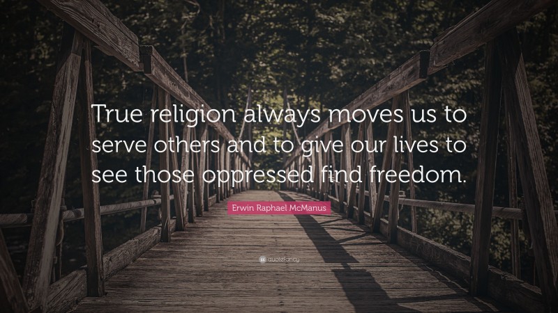 Erwin Raphael McManus Quote: “True religion always moves us to serve others and to give our lives to see those oppressed find freedom.”