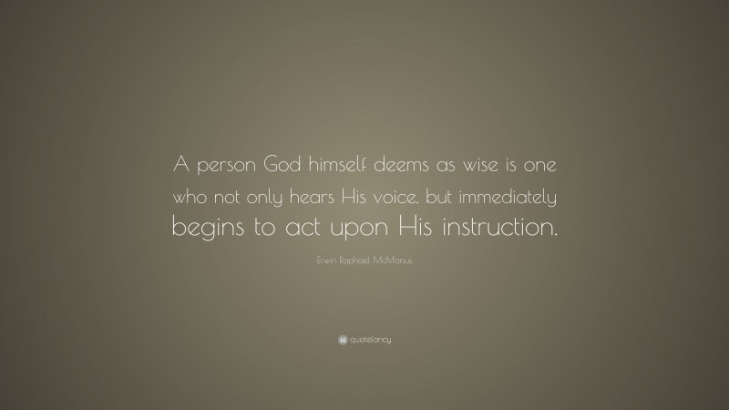 Erwin Raphael McManus Quote: “A person God himself deems as wise is one who not only hears His voice, but immediately begins to act upon His instruction.”