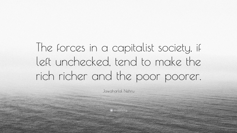 Jawaharlal Nehru Quote: “The forces in a capitalist society, if left unchecked, tend to make the rich richer and the poor poorer.”
