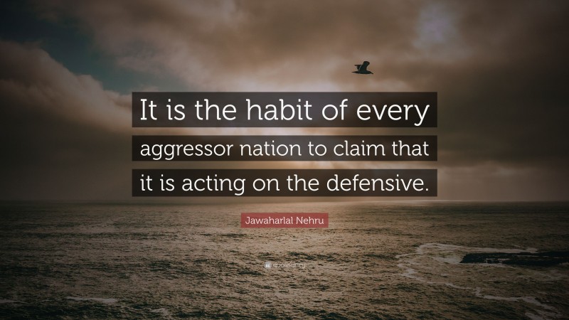 Jawaharlal Nehru Quote: “It is the habit of every aggressor nation to claim that it is acting on the defensive.”
